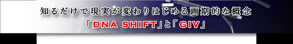 知るだけで現実が変わりはじめる画期的な概念「DNA SHIFT」と「GIV」