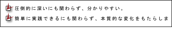 圧倒的に深いにも関わらず、分かりやすい。簡単に実践できるにも関わらず、本質的な変化をもたらします。