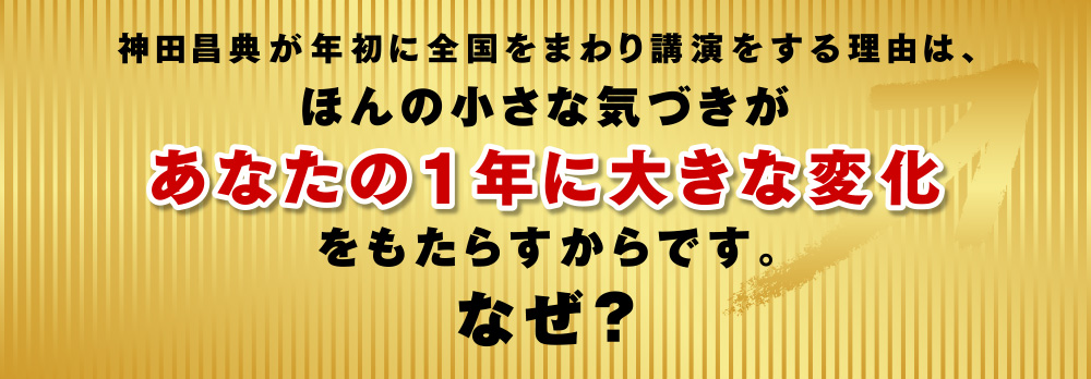 神田昌典が年初に全国をまわり講演をする理由は、ほんの小さな気づきがあなたの1年に大きな変化をもたらすからです。 なぜ?