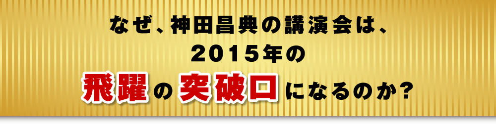 なぜ、神田昌典の講演会は、2015年の飛躍の突破口になるのか?