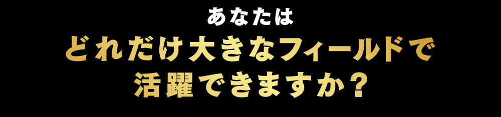 あなたはどれだけ大きなフィールドで活躍できますか?