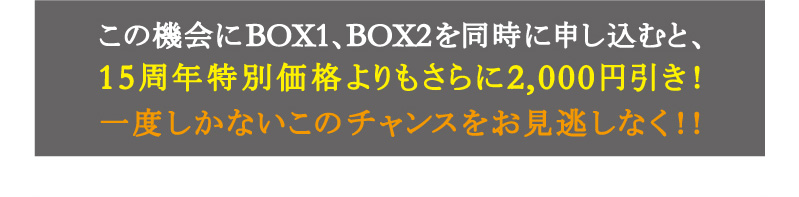 Box1、Box2を同時に申し込むと、ご優待価格2,000円引き！一度しかないこのチャンスをお見逃しなく！！