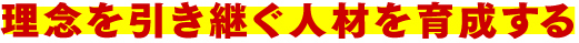 理念を引き継ぐ人材を育成する