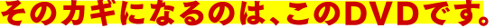 そのカギになるのは、このDVDです。