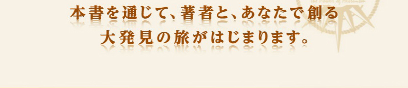 本書を通じて、著者と、あなたで創る大発見の旅がはじまります。