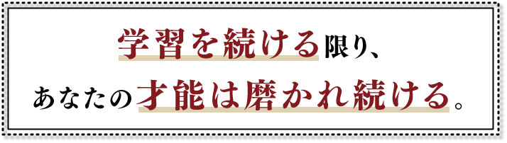 学習を続ける限り、あなたの才能は磨かれ続ける。