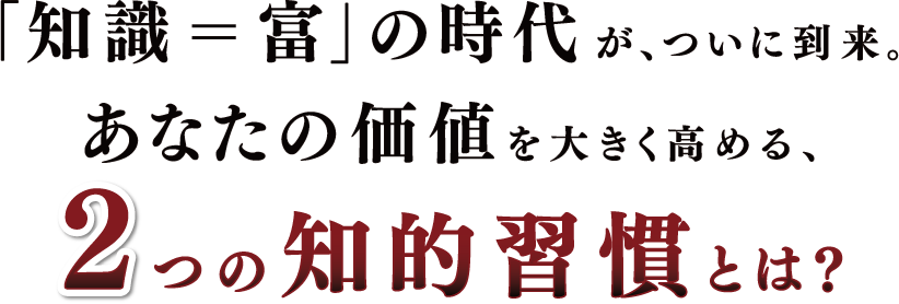 「知識＝富」の時代が、ついに到来、あなたの価値を大きく高める、２つの知的習慣とは？