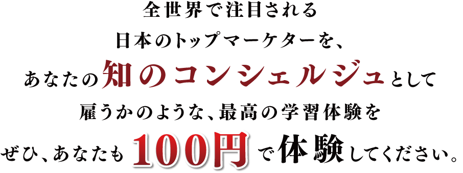 全世界で注目される日本のトップマーケターを、あなたの知のコンシェルジュとして雇うかのような、最高の学習体験をぜひ、あなたも100円で体験してください。