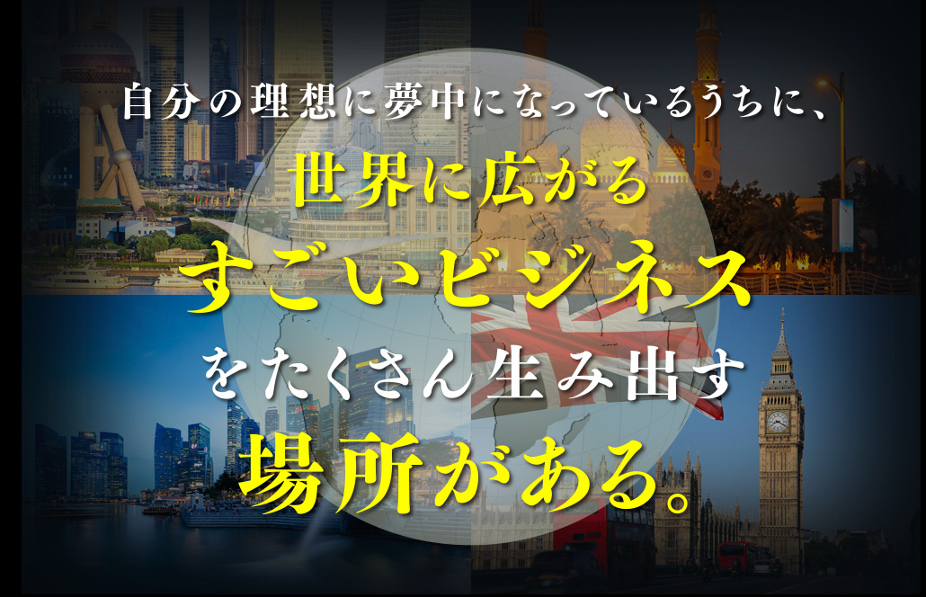 自分の理想に夢中になっているうちに、世界に広がるすごいビジネスを沢山生み出す場所がある。