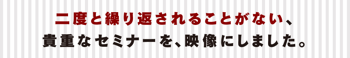 二度と繰り返されることがない、貴重なセミナーを、映像にしました。