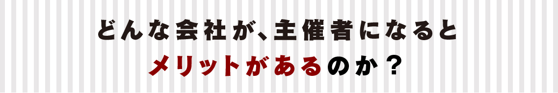 どんな会社が、主催者になるとメリットがあるのか？