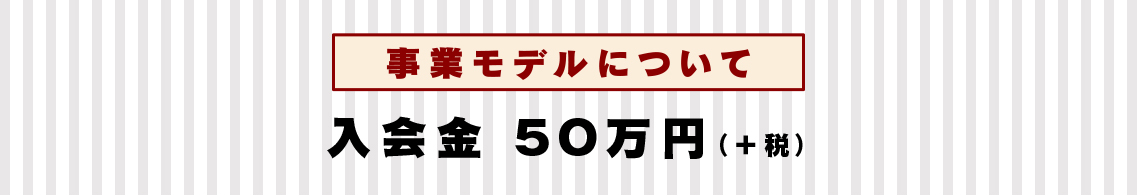 事業モデルについて入会金 ５０万円（＋税）