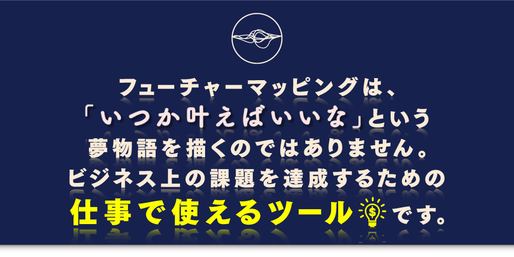 フェーチャーマッピングは、「いつか叶えばいいな」という夢物語を描くものではありません。ビジネス上の課題を達成するための仕事で使えるツールです。