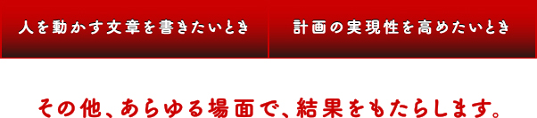 人を動かす文章を書きたいとき 計画の実現性を高めたいとき その他、あらゆる場面で結果をもたらします。