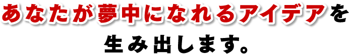 あなたが夢中になれるアイデアを生み出します。