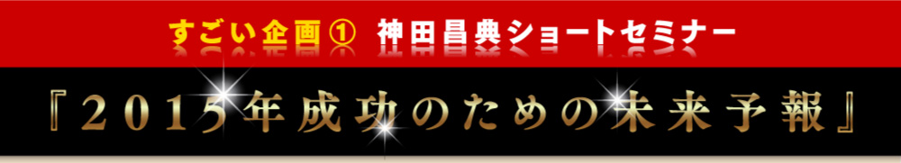 すごい企画1　神田昌典ショートセミナー　「2015年成功のための未来予報」