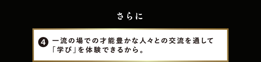 さらに 4.一流の場での才能豊かな人々との交流を通して「学び」を体験できるから。