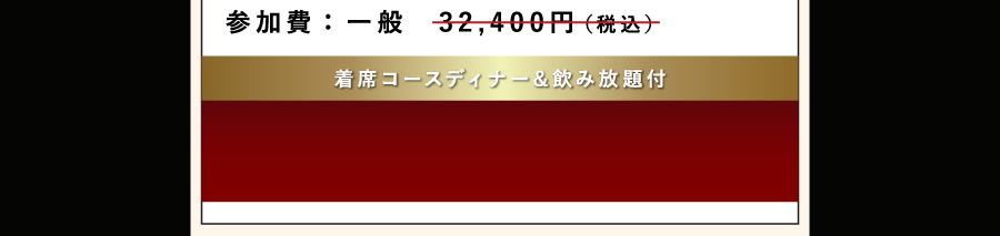 参加費：一般　32,400円（税込）着席コースディナー＆飲み放題付