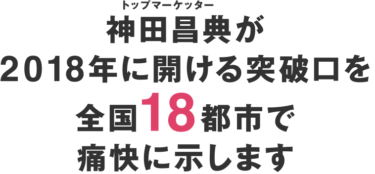 トップマーケッター神田昌典が2018年に開ける突破口を全国18都市で痛快に示します。